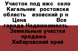 Участок под ижс, село Кагальник, ростовска область , азовский р-н,  › Цена ­ 1 000 000 - Все города Недвижимость » Земельные участки продажа   . Хабаровский край